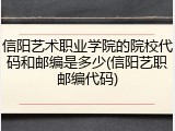 信阳艺术职业学院的院校代码和邮编是多少(信阳艺职邮编代码)