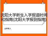 沈阳大学新生入学报道时间和指南(沈阳大学报到指南)