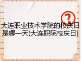 大连职业技术学院的校庆日是哪一天(大连职院校庆日)