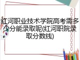 红河职业技术学院高考需多少分能录取呢(红河职院录取分数线)