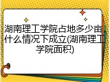 湖南理工学院占地多少亩，什么情况下成立(湖南理工学院面积)