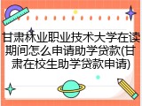 甘肃林业职业技术大学在读期间怎么申请助学贷款(甘肃在校生助学贷款申请)