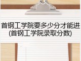 首钢工学院要多少分才能进(首钢工学院录取分数)