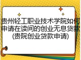 贵州轻工职业技术学院如何申请在读间的创业无息贷款(贵院创业贷款申请)