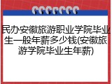 民办安徽旅游职业学院毕业生一般年薪多少钱(安徽旅游学院毕业生年薪)