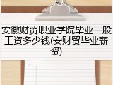 安徽财贸职业学院毕业一般工资多少钱(安财贸毕业薪资)
