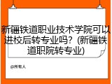 新疆铁道职业技术学院可以进校后转专业吗？(新疆铁道职院转专业)