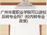 广州华夏职业学院可以进校后转专业吗？(校内转专业政策)