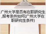 广州大学是否有在职研究生,报考条件如何(广州大学在职研究生条件)