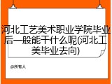 河北工艺美术职业学院毕业后一般能干什么呢(河北工美毕业去向)