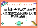 山东科技大学能不能考研，成绩在哪里查询(山科大考研成绩查询)
