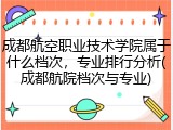 成都航空职业技术学院属于什么档次，专业排行分析(成都航院档次与专业)