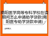南阳医学高等专科学校在读期间怎么申请助学贷款(南阳医专助学贷款申请)