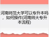 河南师范大学可以专升本吗，如何操作(河南师大专升本流程)
