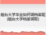 烟台大学毕业如何调档案呢(烟台大学档案调取)