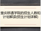 重庆移通学院的招生人数和计划解读(招生计划详解)