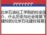 北京石油化工学院的校史简介，什么历史与社会背景下建校的(北京石化建校背景)