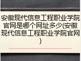 安徽现代信息工程职业学院官网是哪个网址多少(安徽现代信息工程职业学院官网)