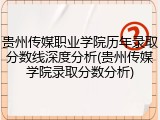 贵州传媒职业学院历年录取分数线深度分析(贵州传媒学院录取分数分析)
