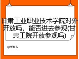 甘肃工业职业技术学院对外开放吗，能否进去参观(甘肃工院开放参观吗)