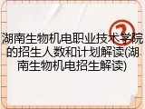 湖南生物机电职业技术学院的招生人数和计划解读(湖南生物机电招生解读)