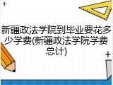 新疆政法学院到毕业要花多少学费(新疆政法学院学费总计)