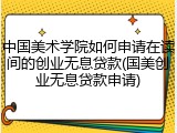 中国美术学院如何申请在读间的创业无息贷款(国美创业无息贷款申请)