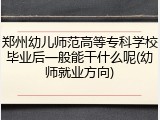 郑州幼儿师范高等专科学校毕业后一般能干什么呢(幼师就业方向)