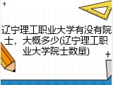 辽宁理工职业大学有没有院士，大概多少(辽宁理工职业大学院士数量)