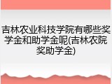 吉林农业科技学院有哪些奖学金和助学金呢(吉林农院奖助学金)