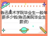 鲁迅美术学院毕业生一般年薪多少钱(鲁迅美院毕业生薪资)