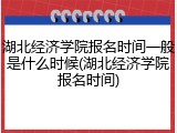 湖北经济学院报名时间一般是什么时候(湖北经济学院报名时间)