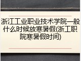 浙江工业职业技术学院一般什么时候放寒暑假(浙工职院寒暑假时间)