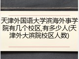天津外国语大学滨海外事学院有几个校区,有多少人(天津外大滨院校区人数)