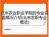 北京农业职业学院的专业设置概况介绍(北京农职专业概览)