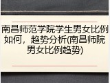 南昌师范学院学生男女比例如何，趋势分析(南昌师院男女比例趋势)