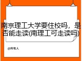 南京理工大学要住校吗，是否能走读(南理工可走读吗)