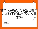 清华大学最好的专业是哪个，详细阐述(清华顶尖专业详解)