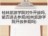 桂林旅游学院对外开放吗，能否进去参观(桂林旅游学院开放参观吗)