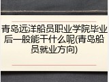 青岛远洋船员职业学院毕业后一般能干什么呢(青岛船员就业方向)