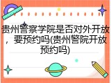 贵州警察学院是否对外开放，要预约吗(贵州警院开放预约吗)
