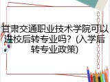 甘肃交通职业技术学院可以进校后转专业吗？(入学后转专业政策)
