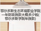 鄂尔多斯生态环境职业学院一年财政拨款大概多少钱(鄂尔多斯学院年拨款)