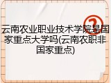 云南农业职业技术学院是国家重点大学吗(云南农职非国家重点)