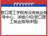 营口理工学院有没有就业指导中心，详细介绍(营口理工就业指导详情)
