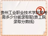 贵州工业职业技术学院高考需多少分能录取呢(贵工院录取分数线)