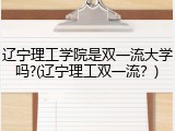 辽宁理工学院是双一流大学吗?(辽宁理工双一流？)