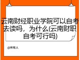 云南财经职业学院可以自考去读吗，为什么(云南财职自考可行吗)