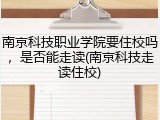 南京科技职业学院要住校吗，是否能走读(南京科技走读住校)