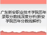 广东新安职业技术学院历年录取分数线深度分析(新安学院历年分数线解析)